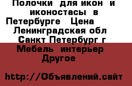 Полочки  для икон  и иконостасы  в Петербурге › Цена ­ 250 - Ленинградская обл., Санкт-Петербург г. Мебель, интерьер » Другое   